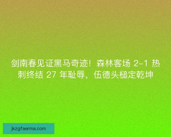剑南春见证黑马奇迹！森林客场 2-1 热刺终结 27 年耻辱，伍德头槌定乾坤