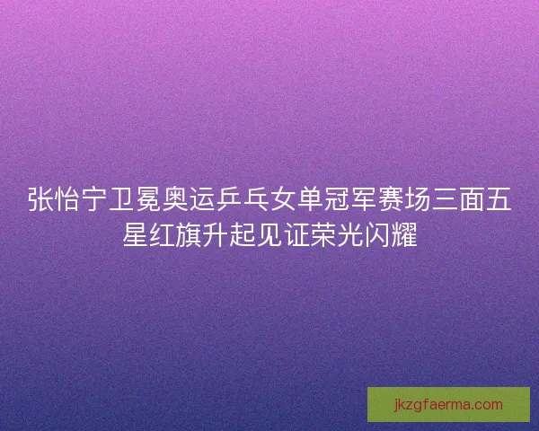 张怡宁卫冕奥运乒乓女单冠军赛场三面五星红旗升起见证荣光闪耀