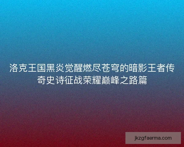 洛克王国黑炎觉醒燃尽苍穹的暗影王者传奇史诗征战荣耀巅峰之路篇