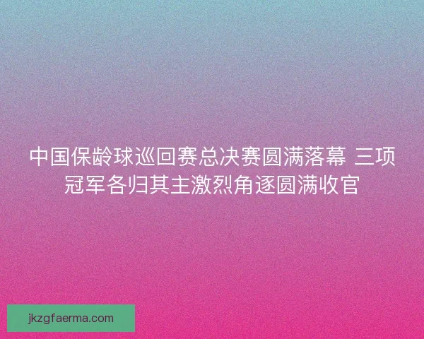 中国保龄球巡回赛总决赛圆满落幕 三项冠军各归其主激烈角逐圆满收官