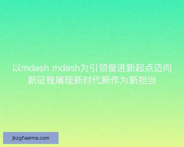 以mdash mdash为引领奋进新起点迈向新征程展现新时代新作为新担当