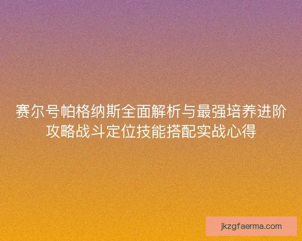 赛尔号帕格纳斯全面解析与最强培养进阶攻略战斗定位技能搭配实战心得